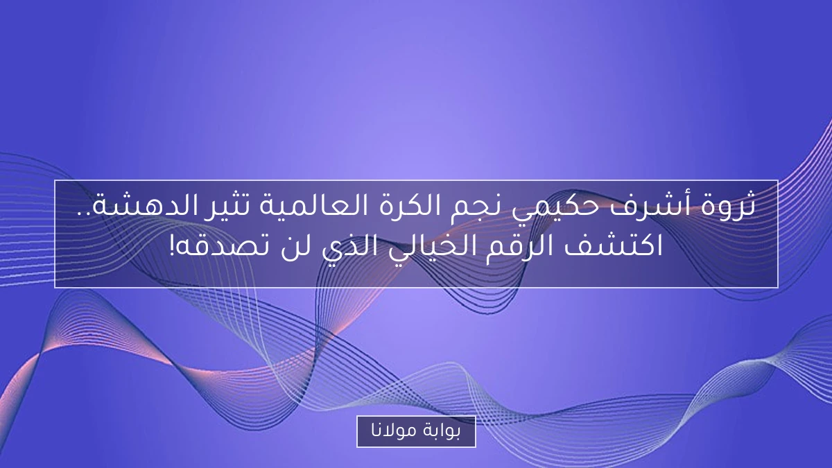 ثروة أشرف حكيمي نجم الكرة العالمية تثير الدهشة.. اكتشف الرقم الخيالي الذي لن تصدقه!