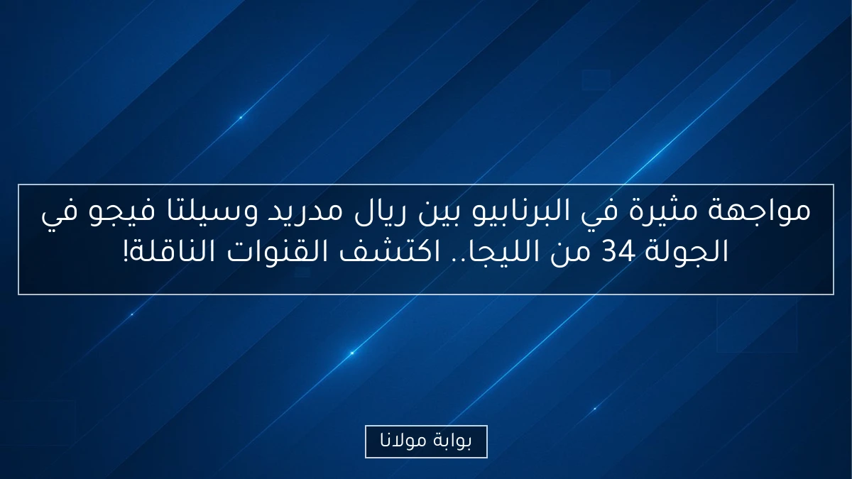 مواجهة مثيرة في البرنابيو بين ريال مدريد وسيلتا فيجو في الجولة 34 من الليجا.. اكتشف القنوات الناقلة!
