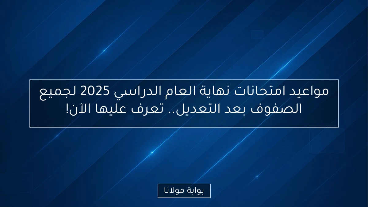 مواعيد امتحانات نهاية العام الدراسي 2025 لجميع الصفوف بعد التعديل.. تعرف عليها الآن!