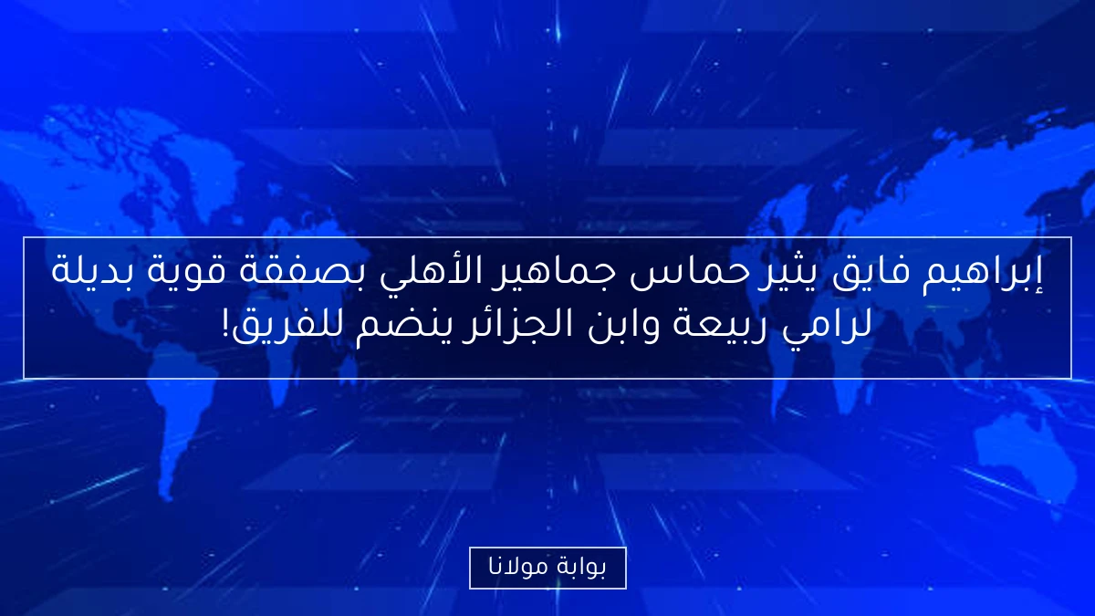 إبراهيم فايق يثير حماس جماهير الأهلي بصفقة قوية بديلة لرامي ربيعة وابن الجزائر ينضم للفريق!