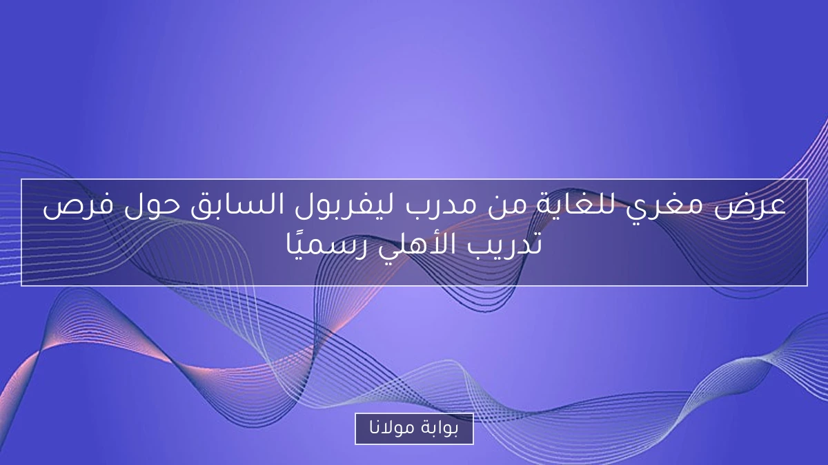 عرض مغري للغاية من مدرب ليفربول السابق حول فرص تدريب الأهلي رسميًا