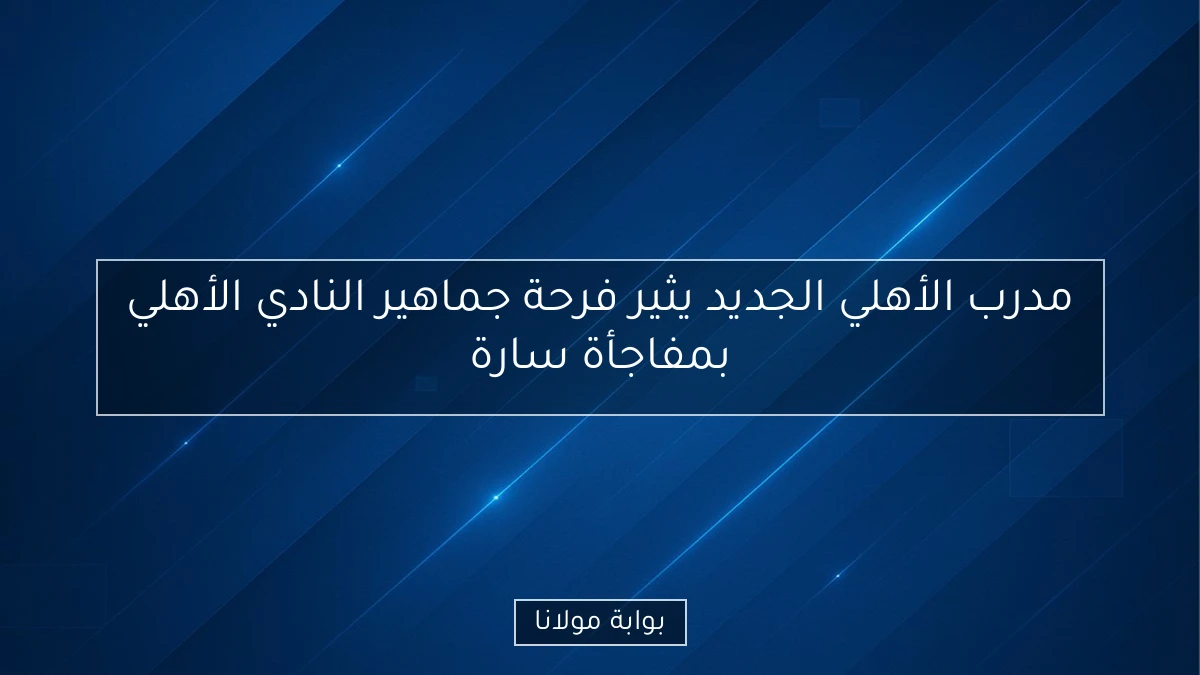 مدرب الأهلي الجديد يثير فرحة جماهير النادي الأهلي بمفاجأة سارة