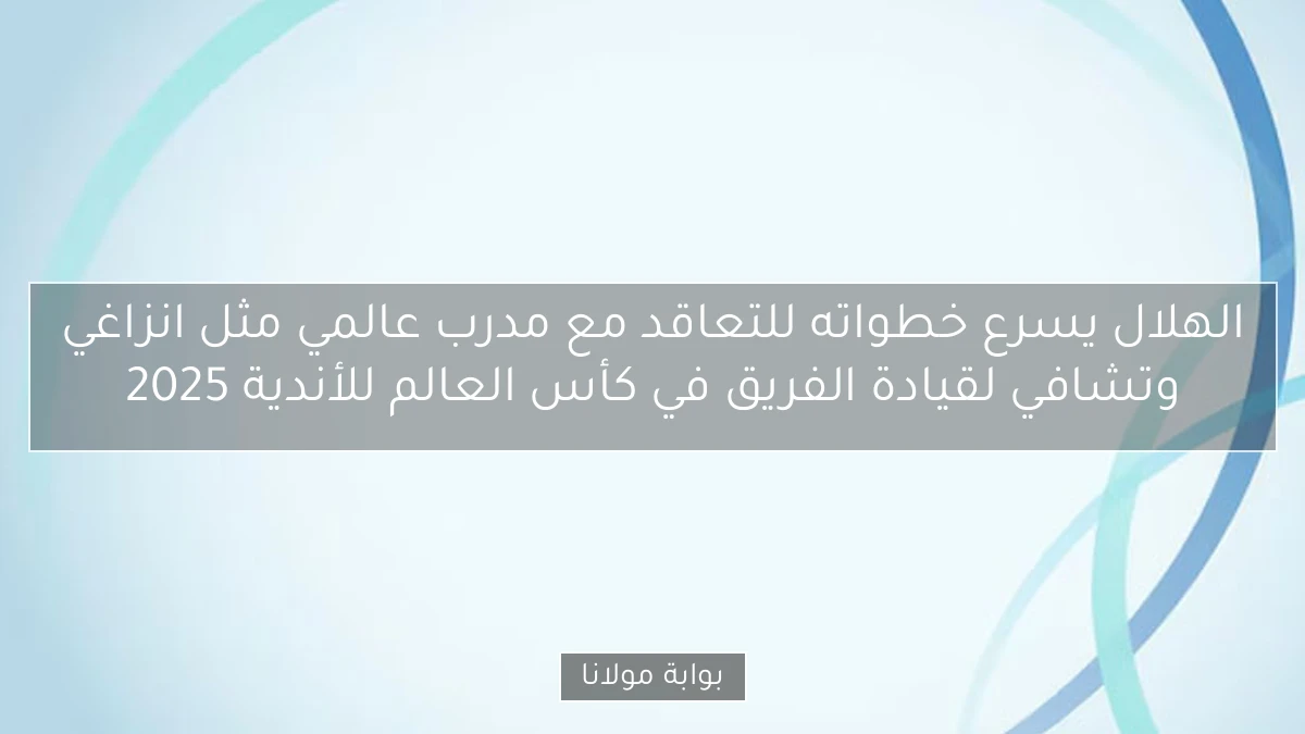 الهلال يسرع خطواته للتعاقد مع مدرب عالمي مثل انزاغي وتشافي لقيادة الفريق في كأس العالم للأندية 2025