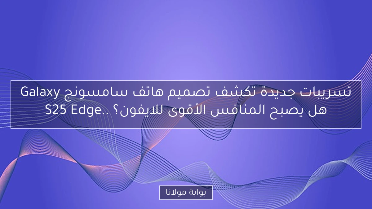 تسريبات جديدة تكشف تصميم هاتف سامسونج Galaxy S25 Edge.. هل يصبح المنافس الأقوى للايفون؟
