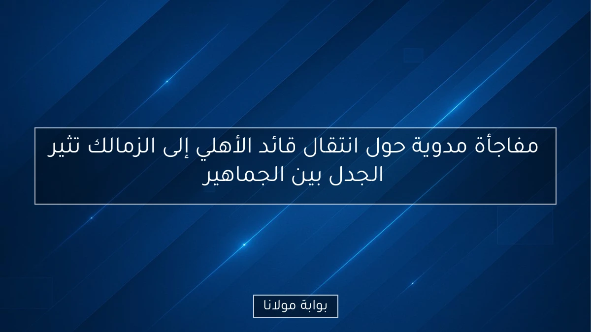 مفاجأة مدوية حول انتقال قائد الأهلي إلى الزمالك تثير الجدل بين الجماهير