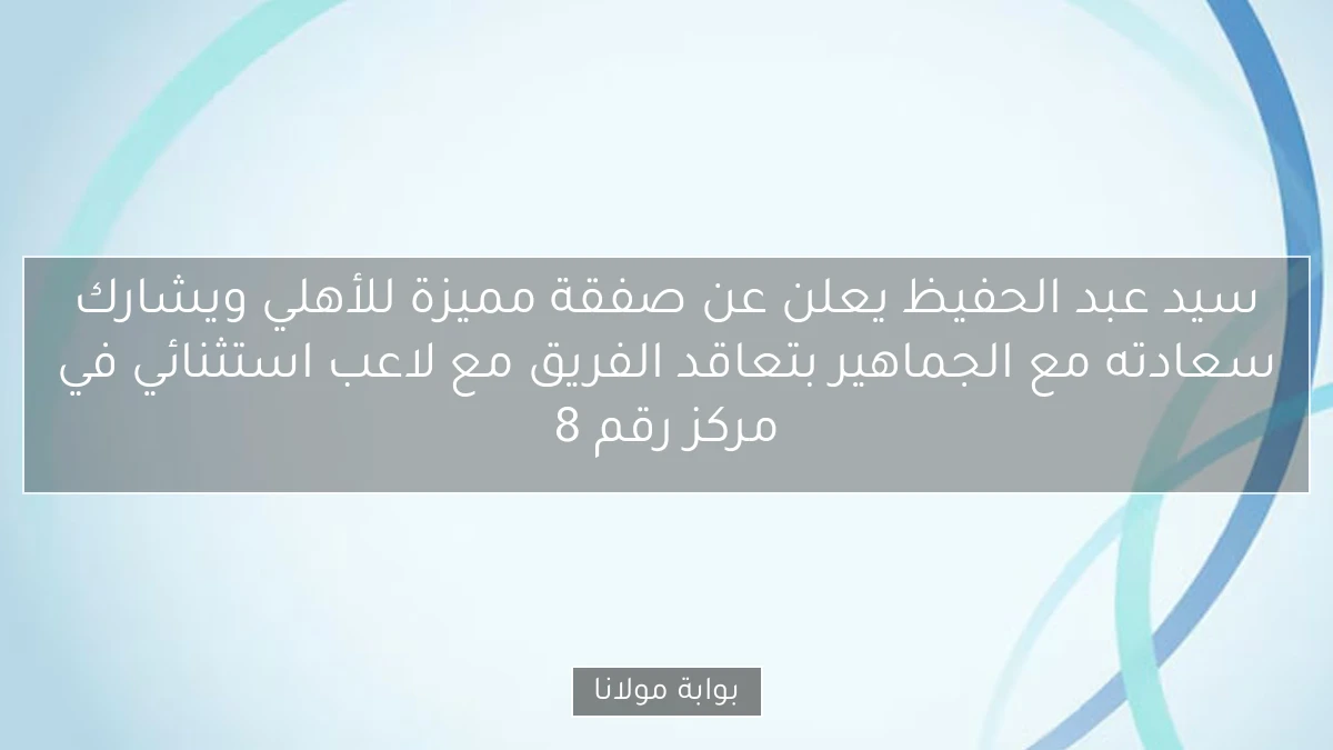 سيد عبد الحفيظ يعلن عن صفقة مميزة للأهلي ويشارك سعادته مع الجماهير بتعاقد الفريق مع لاعب استثنائي في مركز رقم 8
