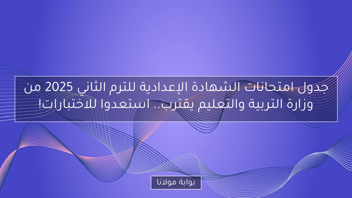 جدول امتحانات الشهادة الإعدادية للترم الثاني 2025 من وزارة التربية والتعليم يقترب.. استعدوا للاختبارات!