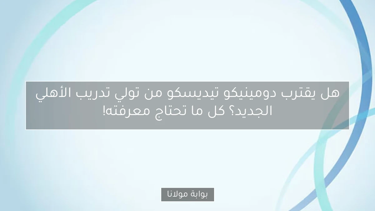 هل يقترب دومينيكو تيديسكو من تولي تدريب الأهلي الجديد؟ كل ما تحتاج معرفته!