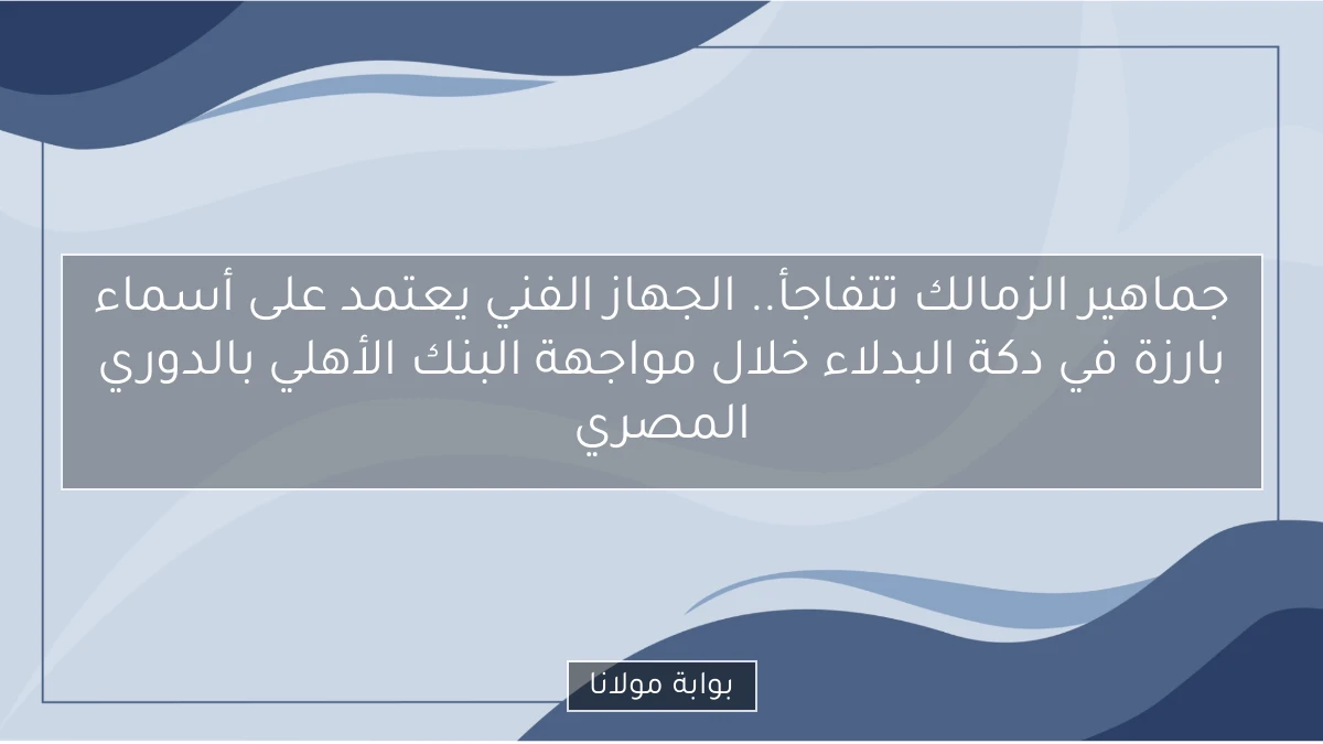 جماهير الزمالك تتفاجأ.. الجهاز الفني يعتمد على أسماء بارزة في دكة البدلاء خلال مواجهة البنك الأهلي بالدوري المصري