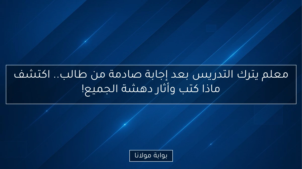 معلم يترك التدريس بعد إجابة صادمة من طالب.. اكتشف ماذا كتب وأثار دهشة الجميع!