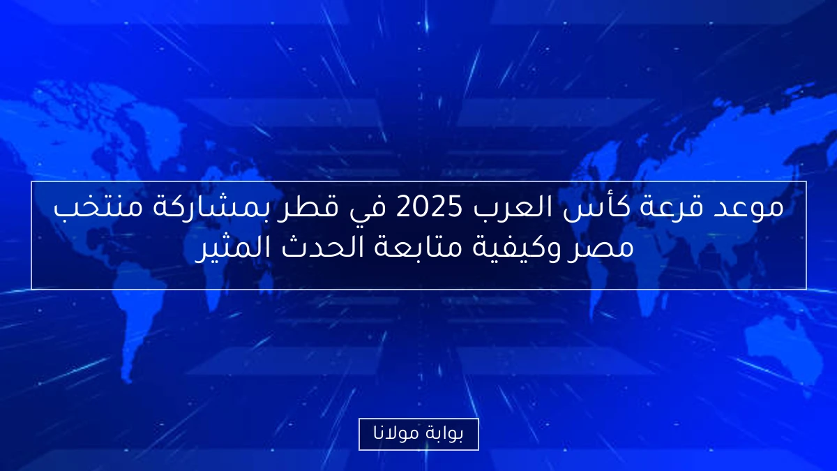 موعد قرعة كأس العرب 2025 في قطر بمشاركة منتخب مصر وكيفية متابعة الحدث المثير
