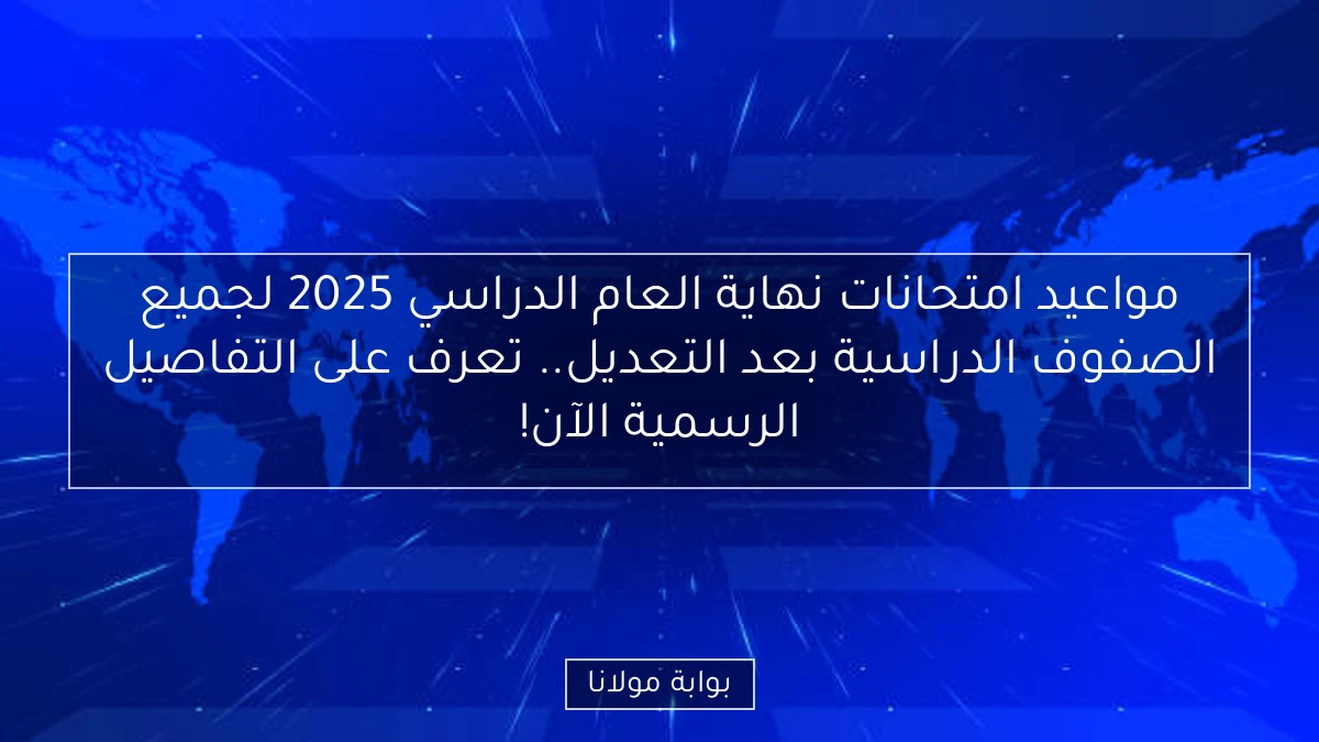 مواعيد امتحانات نهاية العام الدراسي 2025 لجميع الصفوف الدراسية بعد التعديل.. تعرف على التفاصيل الرسمية الآن!