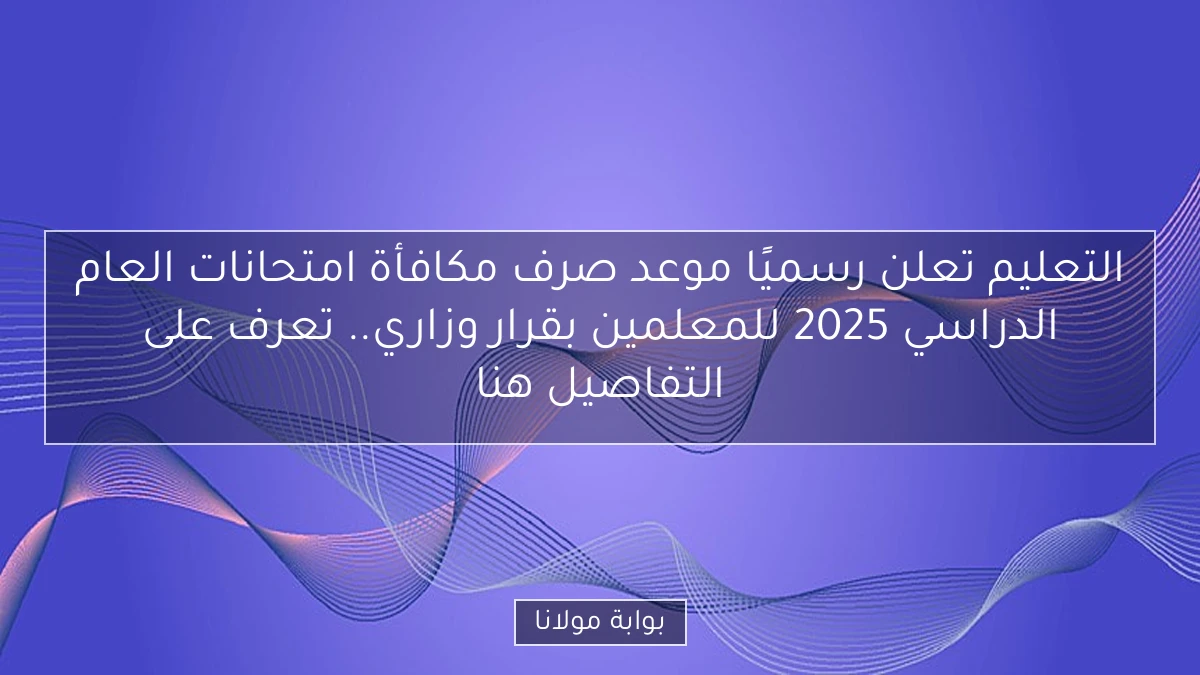التعليم تعلن رسميًا موعد صرف مكافأة امتحانات العام الدراسي 2025 للمعلمين بقرار وزاري.. تعرف على التفاصيل هنا