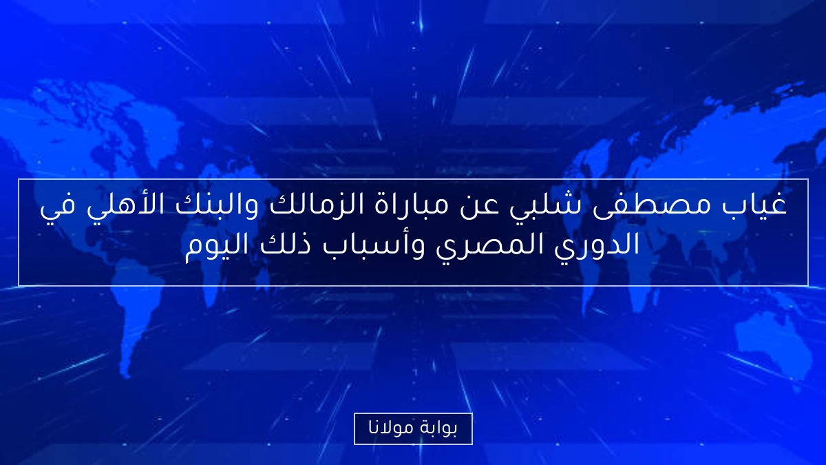 غياب مصطفى شلبي عن مباراة الزمالك والبنك الأهلي في الدوري المصري وأسباب ذلك اليوم