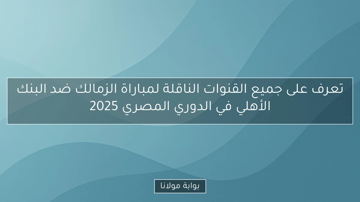 تعرف على جميع القنوات الناقلة لمباراة الزمالك ضد البنك الأهلي في الدوري المصري 2025