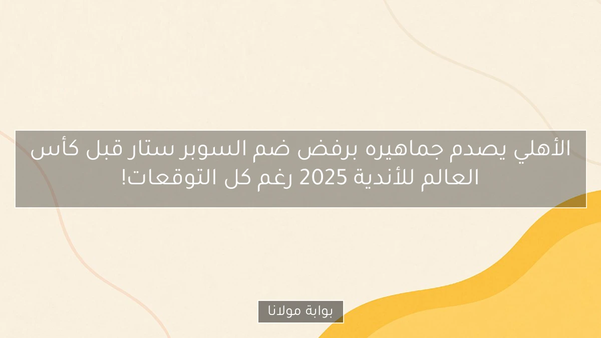 الأهلي يصدم جماهيره برفض ضم السوبر ستار قبل كأس العالم للأندية 2025 رغم كل التوقعات!