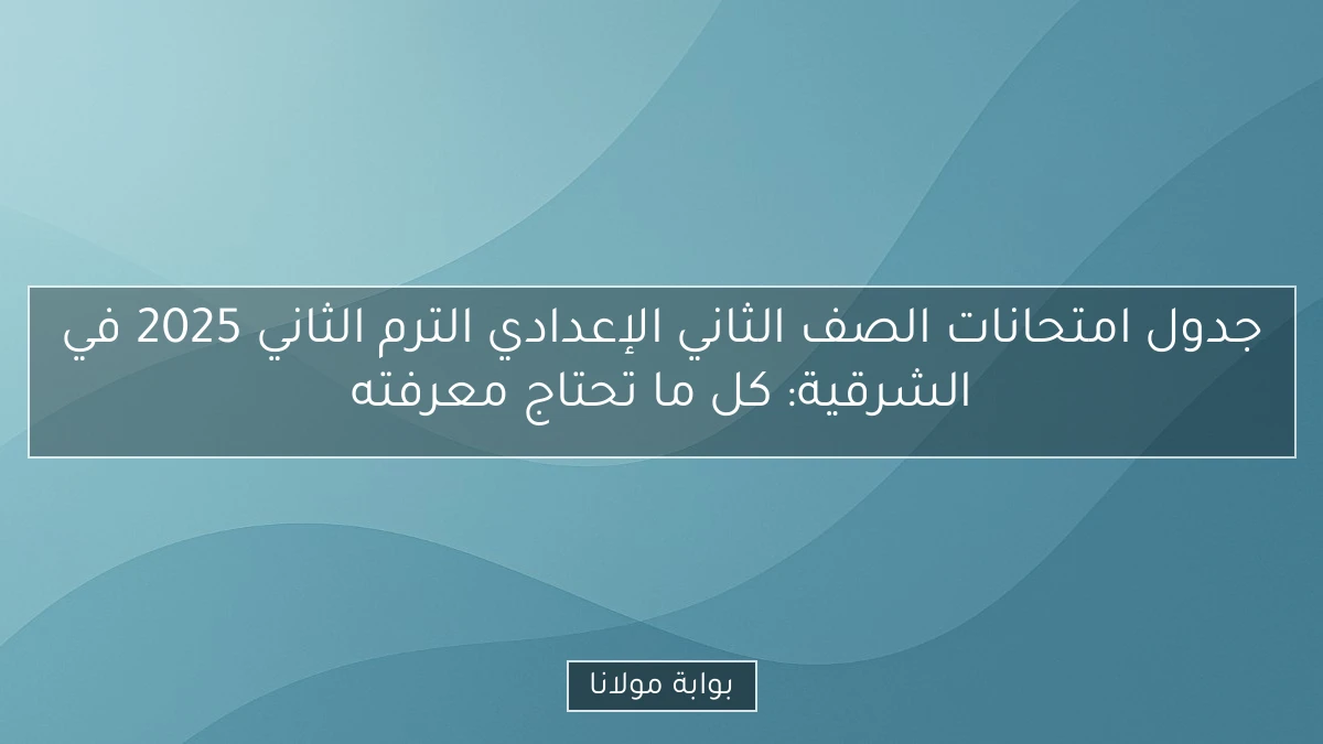 جدول امتحانات الصف الثاني الإعدادي الترم الثاني 2025 في الشرقية: كل ما تحتاج معرفته