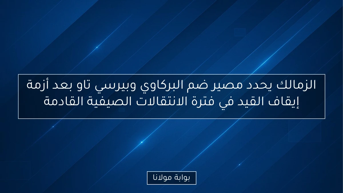 الزمالك يحدد مصير ضم البركاوي وبيرسي تاو بعد أزمة إيقاف القيد في فترة الانتقالات الصيفية القادمة