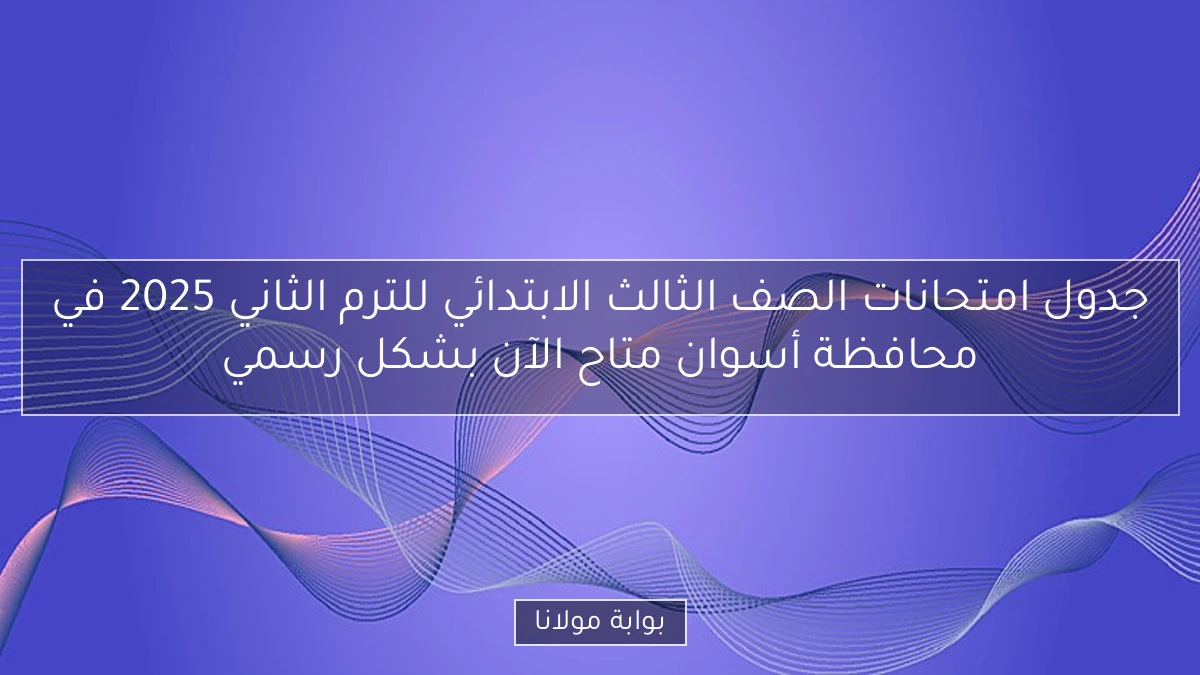 جدول امتحانات الصف الثالث الابتدائي للترم الثاني 2025 في محافظة أسوان متاح الآن بشكل رسمي