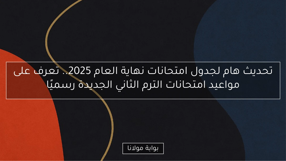 تحديث هام لجدول امتحانات نهاية العام 2025.. تعرف على مواعيد امتحانات الترم الثاني الجديدة رسميًا