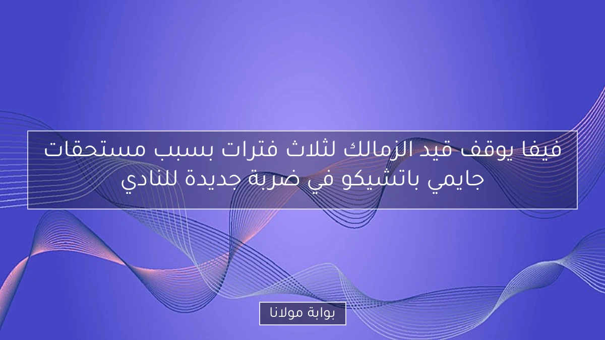 فيفا يوقف قيد الزمالك لثلاث فترات بسبب مستحقات جايمي باتشيكو في ضربة جديدة للنادي