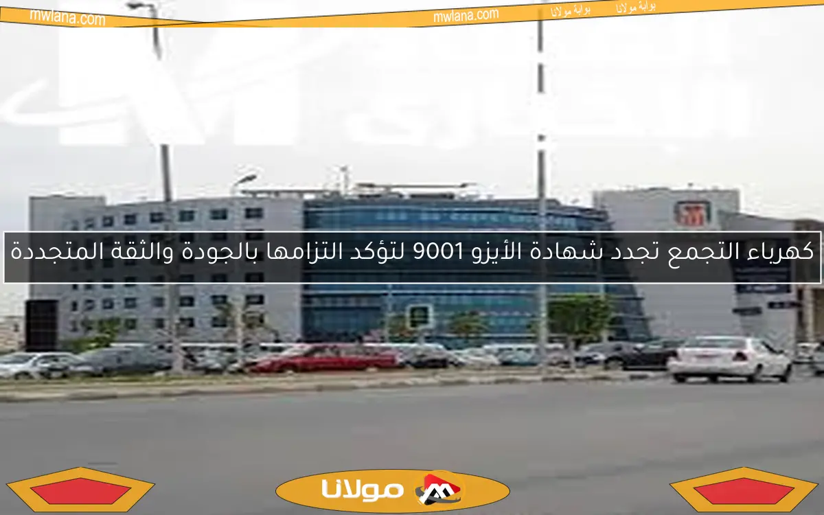كهرباء التجمع تجدد شهادة الأيزو 9001 لتؤكد التزامها بالجودة والثقة المتجددة