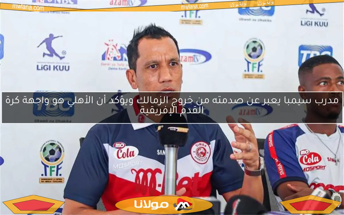 مدرب سيمبا يعبر عن صدمته من خروج الزمالك ويؤكد أن الأهلي هو واجهة كرة القدم الإفريقية