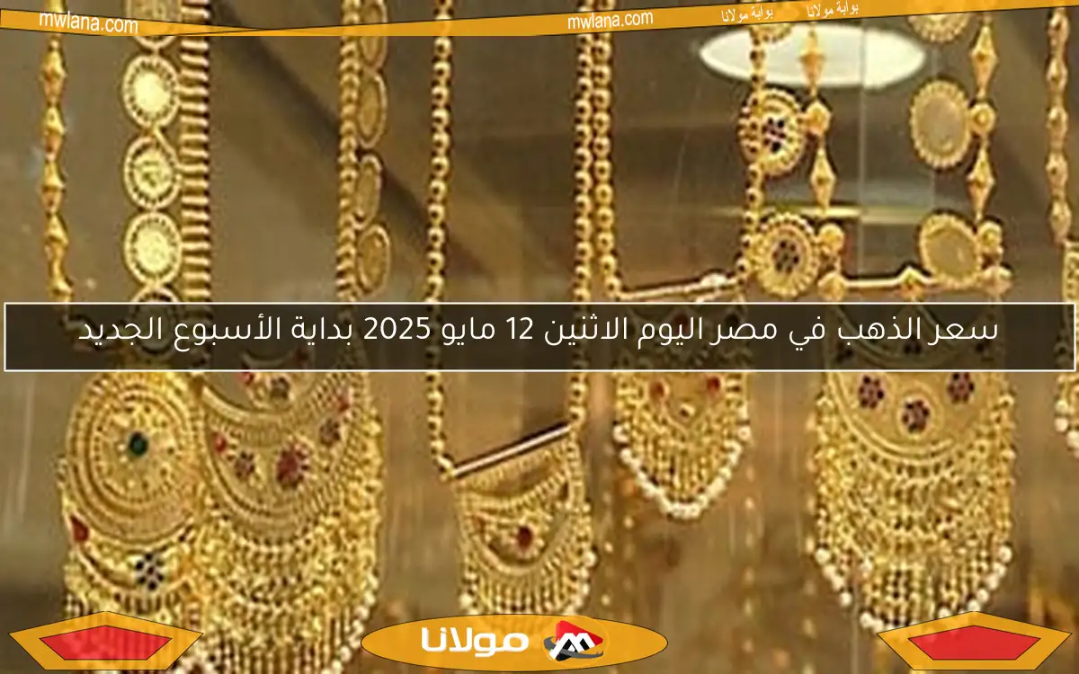 سعر الذهب في مصر اليوم الاثنين 12 مايو 2025 بداية الأسبوع الجديد