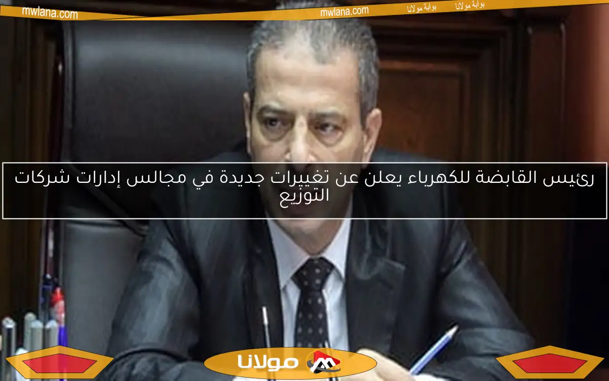 رئيس القابضة للكهرباء يعلن عن تغييرات جديدة في مجالس إدارات شركات التوزيع
