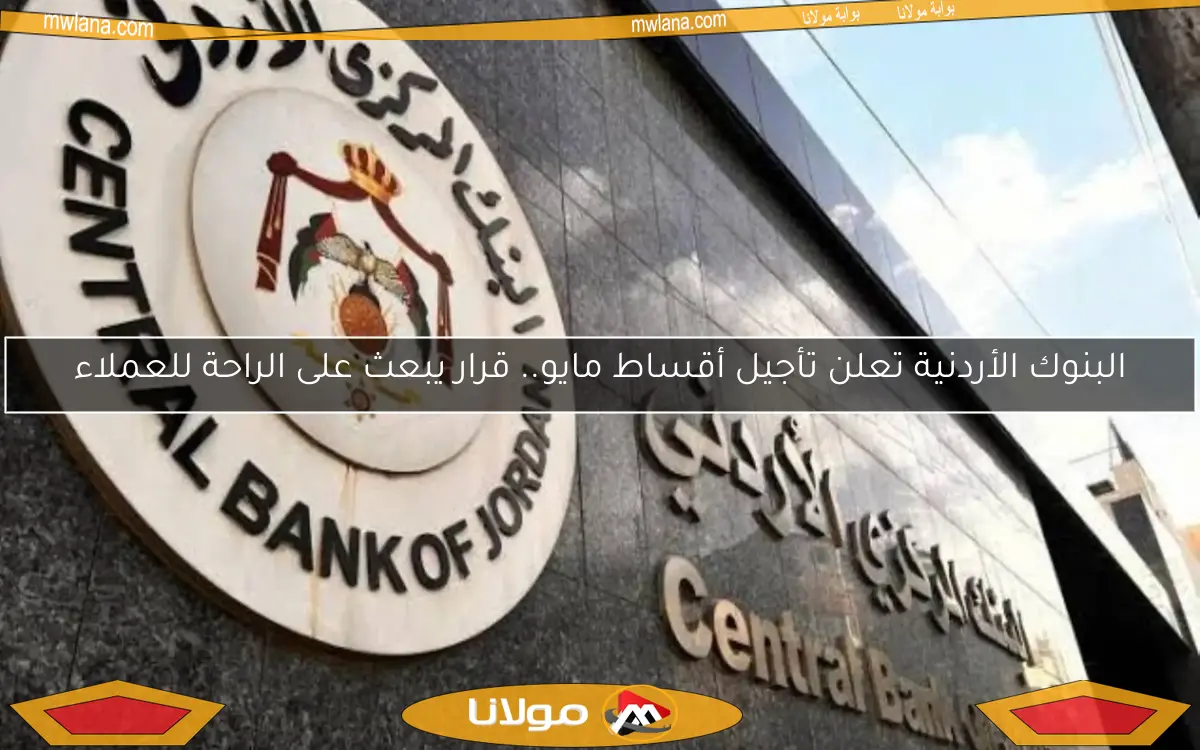 البنوك الأردنية تعلن تأجيل أقساط مايو.. قرار يبعث على الراحة للعملاء