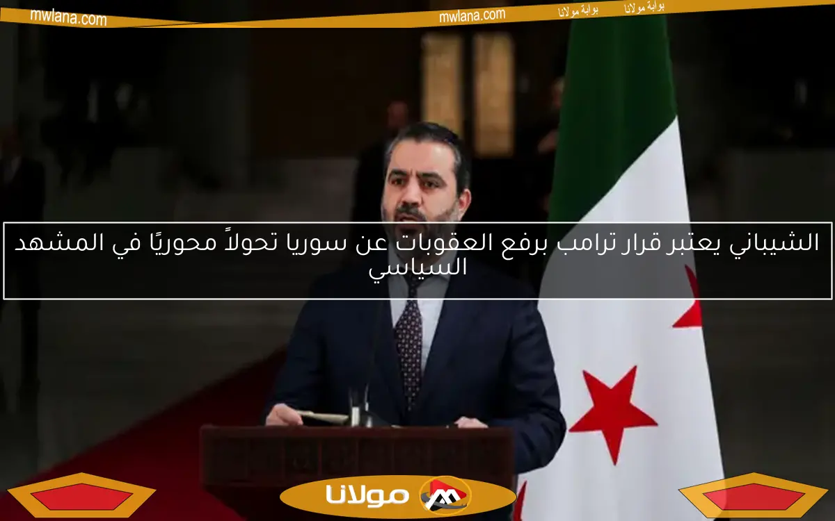 الشيباني يعتبر قرار ترامب برفع العقوبات عن سوريا تحولاً محوريًا في المشهد السياسي