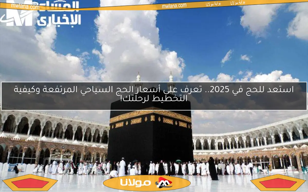 استعد للحج في 2025.. تعرف على أسعار الحج السياحي المرتفعة وكيفية التخطيط لرحلتك!