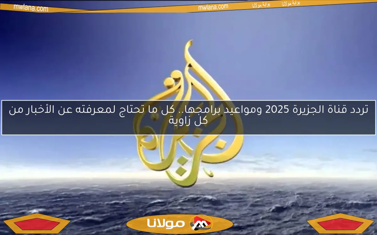 تردد قناة الجزيرة 2025 ومواعيد برامجها.. كل ما تحتاج لمعرفته عن الأخبار من كل زاوية
