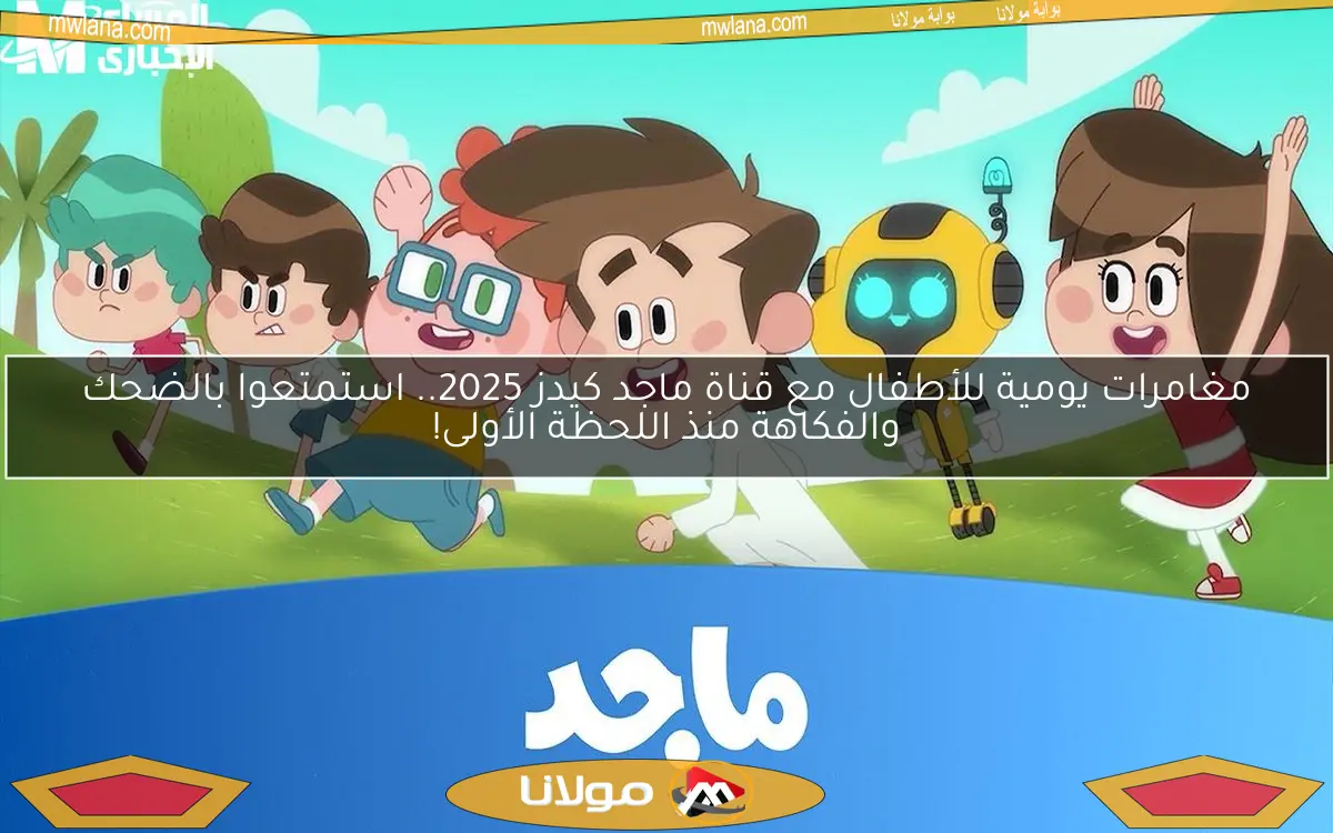 مغامرات يومية للأطفال مع قناة ماجد كيدز 2025.. استمتعوا بالضحك والفكاهة منذ اللحظة الأولى!