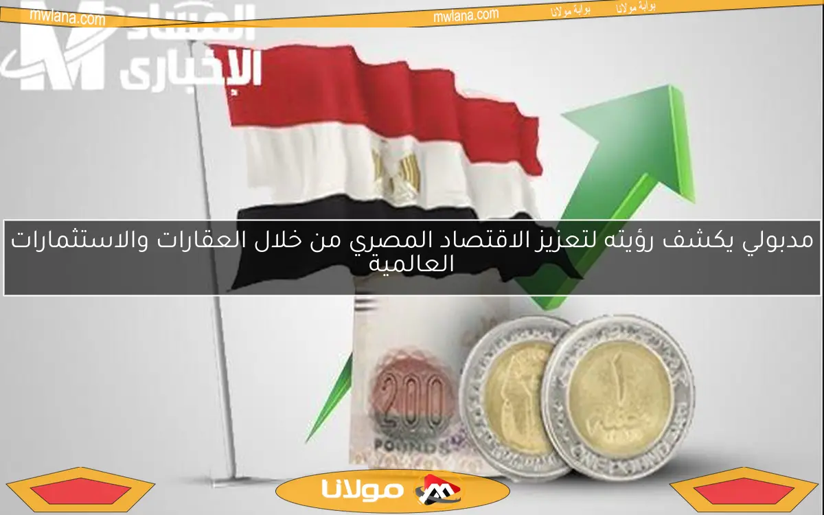 مدبولي يكشف رؤيته لتعزيز الاقتصاد المصري من خلال العقارات والاستثمارات العالمية
