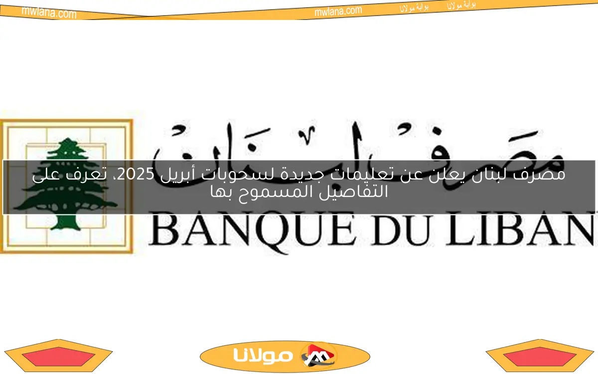مصرف لبنان يعلن عن تعليمات جديدة لسحوبات أبريل 2025، تعرف على التفاصيل المسموح بها