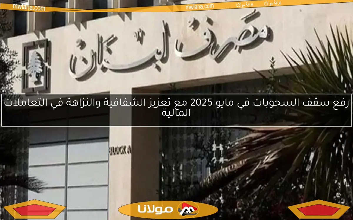 رفع سقف السحوبات في مايو 2025 مع تعزيز الشفافية والنزاهة في التعاملات المالية