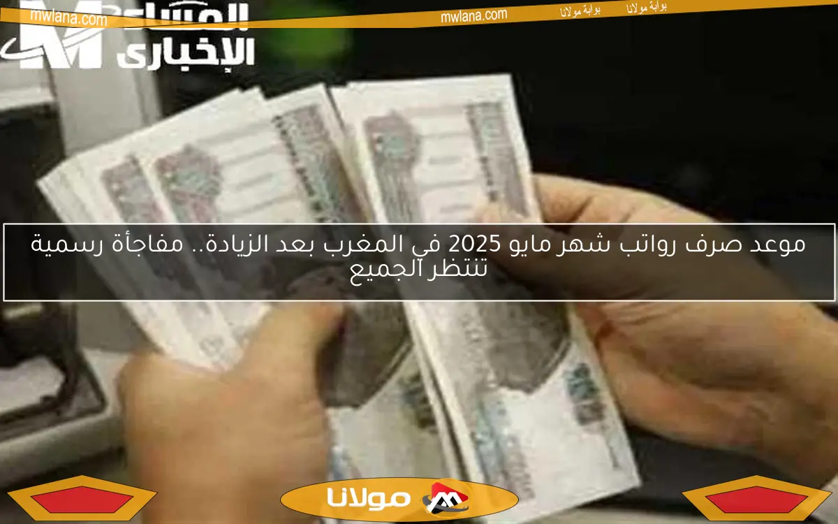 موعد صرف رواتب شهر مايو 2025 في المغرب بعد الزيادة.. مفاجأة رسمية تنتظر الجميع