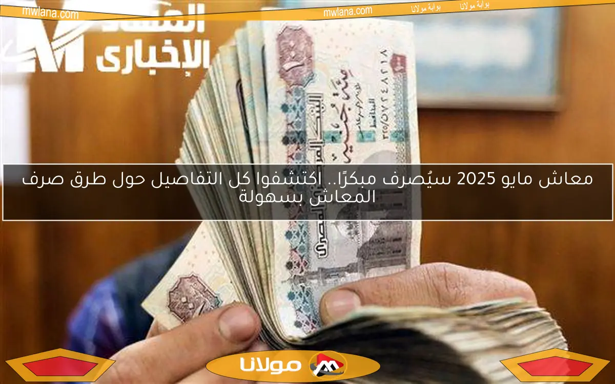 معاش مايو 2025 سيُصرف مبكرًا.. اكتشفوا كل التفاصيل حول طرق صرف المعاش بسهولة