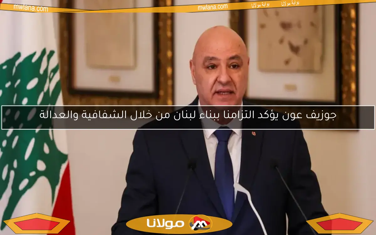 جوزيف عون يؤكد التزامنا ببناء لبنان من خلال الشفافية والعدالة