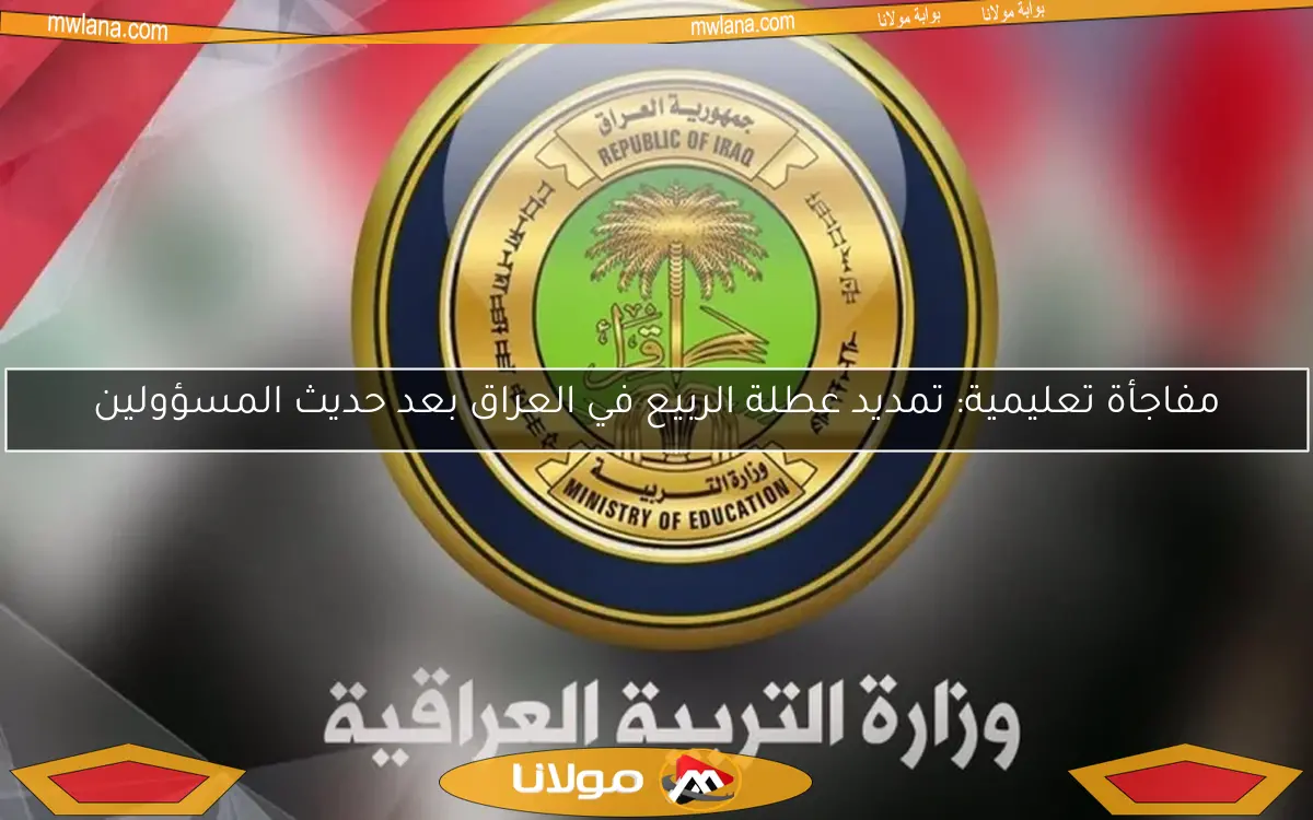 مفاجأة تعليمية: تمديد عطلة الربيع في العراق بعد حديث المسؤولين