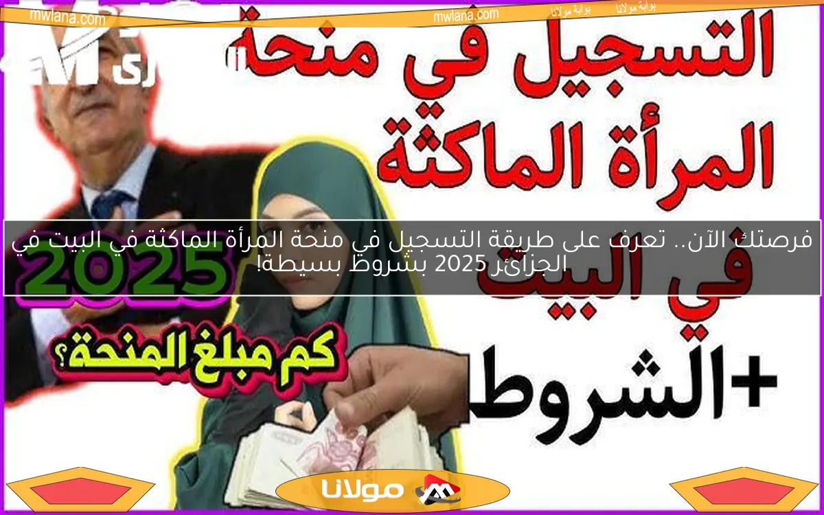 فرصتك الآن.. تعرف على طريقة التسجيل في منحة المرأة الماكثة في البيت في الجزائر 2025 بشروط بسيطة!