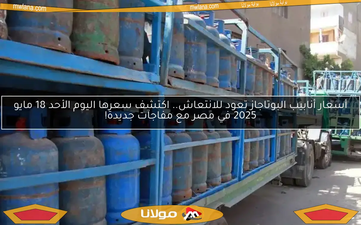 أسعار أنابيب البوتاجاز تعود للانتعاش.. اكتشف سعرها اليوم الأحد 18 مايو 2025 في مصر مع مفاجآت جديدة!
