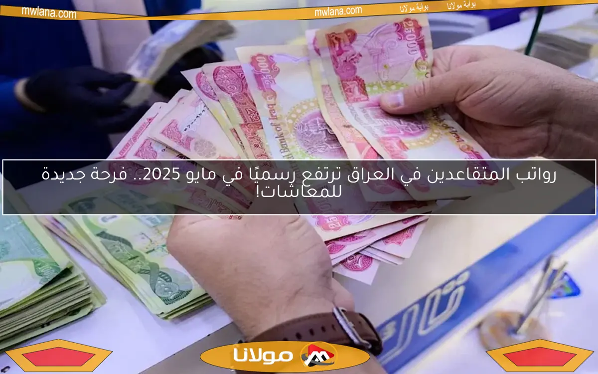 رواتب المتقاعدين في العراق ترتفع رسميًا في مايو 2025.. فرحة جديدة للمعاشات!