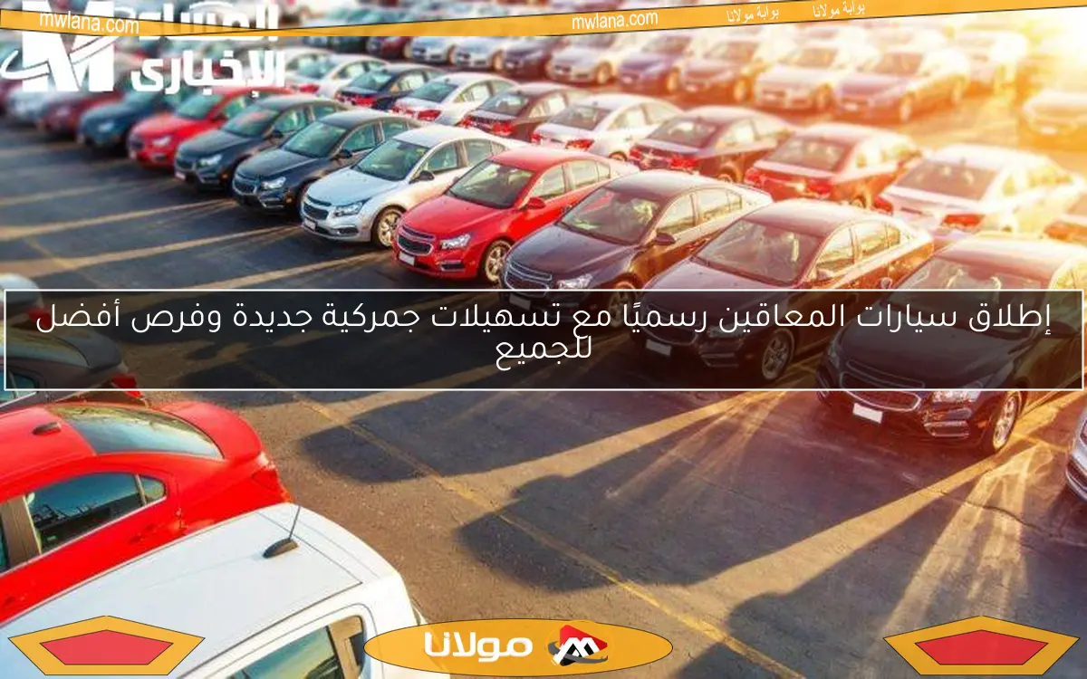 إطلاق سيارات المعاقين رسميًا مع تسهيلات جمركية جديدة وفرص أفضل للجميع