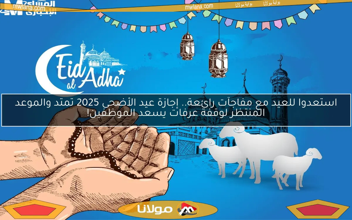 استعدوا للعيد مع مفاجآت رائعة.. إجازة عيد الأضحى 2025 تمتد والموعد المنتظر لوقفة عرفات يسعد الموظفين!