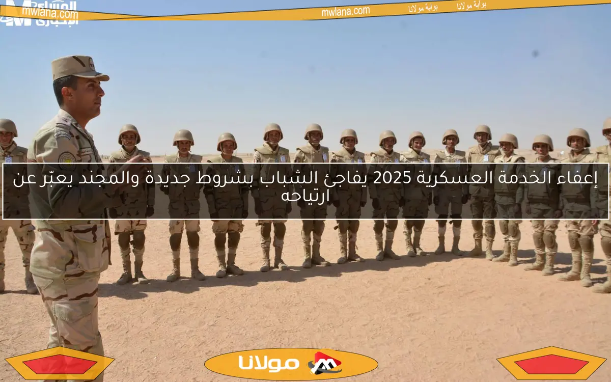 إعفاء الخدمة العسكرية 2025 يفاجئ الشباب بشروط جديدة والمجند يعبّر عن ارتياحه