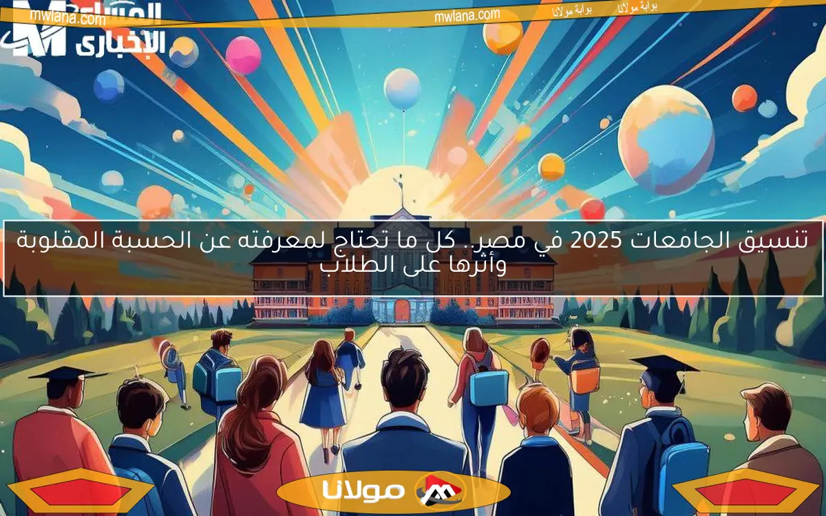 تنسيق الجامعات 2025 في مصر.. كل ما تحتاج لمعرفته عن الحسبة المقلوبة وأثرها على الطلاب