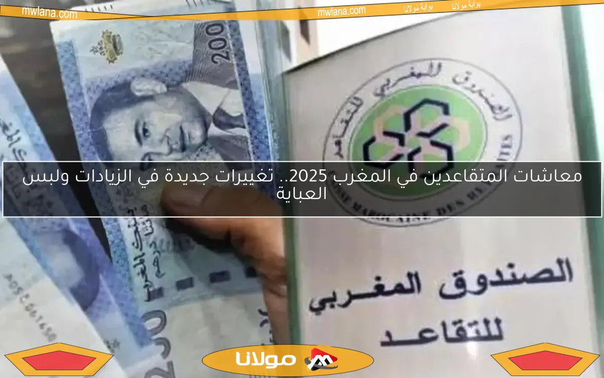 معاشات المتقاعدين في المغرب 2025.. تغييرات جديدة في الزيادات ولبس العباية