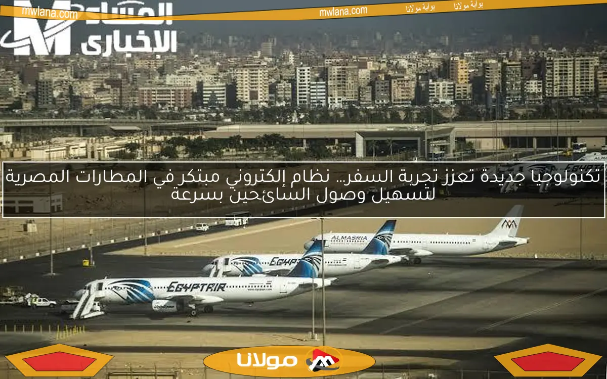 تكنولوجيا جديدة تعزز تجربة السفر… نظام إلكتروني مبتكر في المطارات المصرية لتسهيل وصول السائحين بسرعة